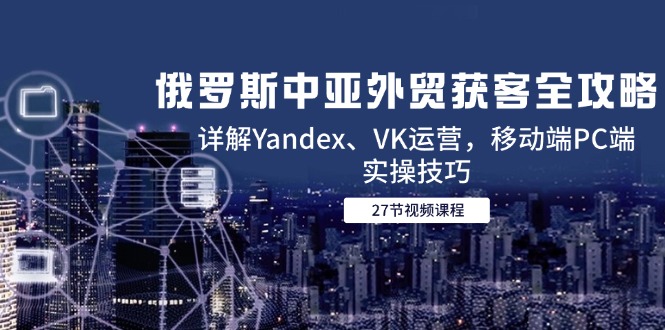 俄罗斯中亚外贸获客全攻略，详解Yandex、VK运营，移动端PC端实操技巧-卓别林资源社