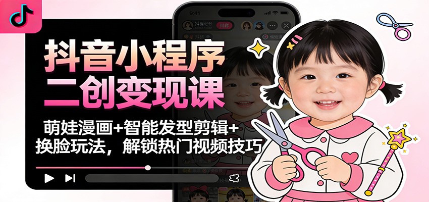抖音小程序二创变现课:萌娃漫画+智能发型剪辑+换脸玩法,解锁热门视频技巧-卓别林资源社