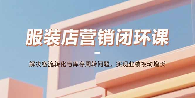 服装店营销闭环课：解决客流转化与库存周转问题。实现业绩被动增长-卓别林资源社