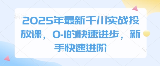 2025年最新千川实战投放课，0-1的快速进步，新手快速进阶-卓别林资源社
