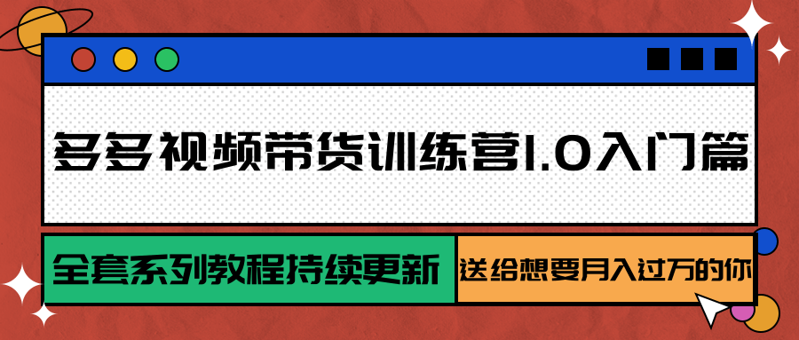 多多视频带货训练营1.0入门篇，全套系列教程持续更新，送给想要月入过万的你-卓别林资源社
