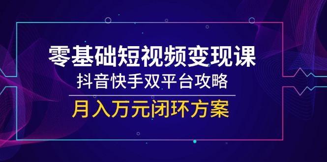 零基础短视频变现课，抖音快手双平台攻略，月入万元闭环方案-卓别林资源社