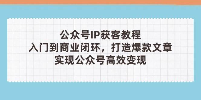 公众号IP获客教程(第3期)，从入门到商业闭环，打造爆款文章，实现公众号高效变现-卓别林资源社