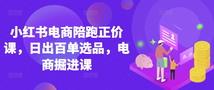 小红书电商陪跑正价课，小红书官方认证电商讲师教学，日出百单选品，电商掘进课-卓别林资源社