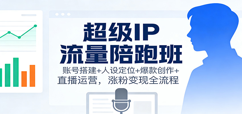 超级IP流量陪跑班：账号搭建+人设定位+爆款创作+直播运营，涨粉变现全流程-卓别林资源社