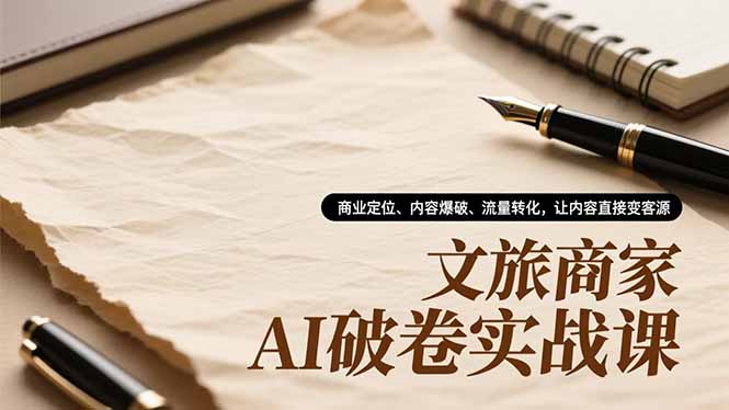文旅商家AI破卷实战课,商业定位、内容爆破、流量转化,让内容直接变客源-卓别林资源社