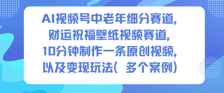AI视频号中老年细分赛道，财运祝福壁纸视频赛道，10分钟制作一条原创视频，以及变现玩法-卓别林资源社