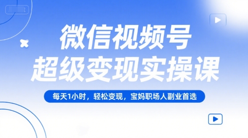 微信视频号超级变现实操课，每天1小时，轻松变现，宝妈职场人副业首选-卓别林资源社