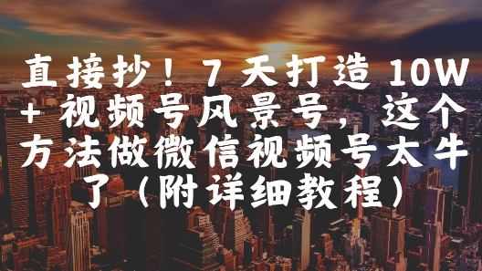直接抄！7 天打造 10W + 视频号风景号，这个方法做微信视频号太牛了(附详细教程)-卓别林资源社