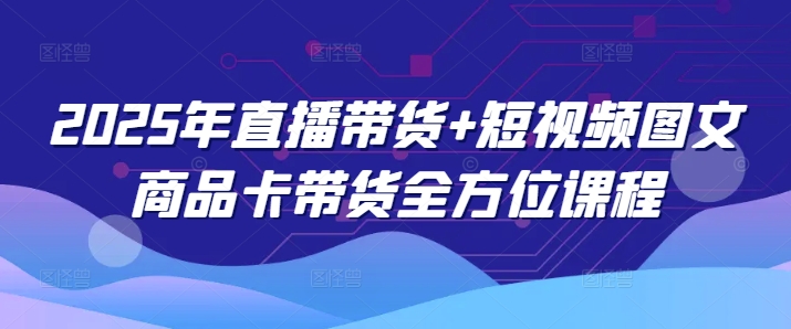 2025年直播带货+短视频图文商品卡带货全方位课程(更新4月)-卓别林资源社