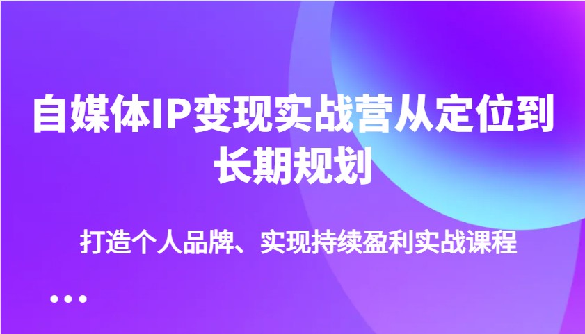 自媒体IP变现实战营从定位到长期规划，打造个人品牌、实现持续盈利实战课程-卓别林资源社