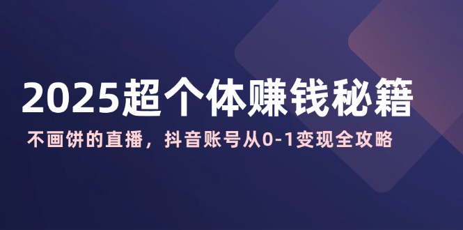 2025超个体赚钱秘籍：不画饼的直播，抖音账号从0-1变现全攻略-卓别林资源社