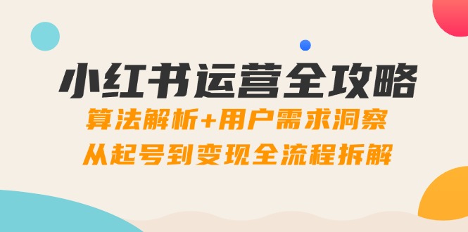 小红书运营全攻略：算法解析+用户需求洞察，从起号到变现全流程拆解-卓别林资源社