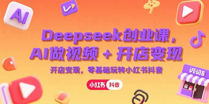 Deepseek创业课，AI做视频+开店变现，零基础玩转小红书抖音-卓别林资源社