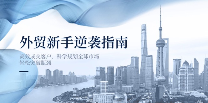 外贸新手逆袭指南：高效成交客户，科学规划全球市场，轻松突破瓶颈-卓别林资源社