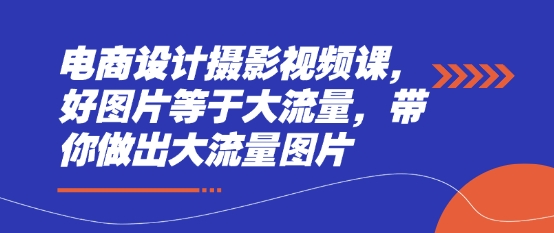 电商设计摄影视频课，好图片等于大流量，带你做出大流量图片-卓别林资源社