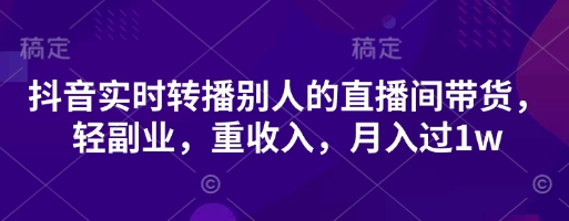 抖音实时转播别人的直播间带货，轻副业，重收入，月入过1w-卓别林资源社