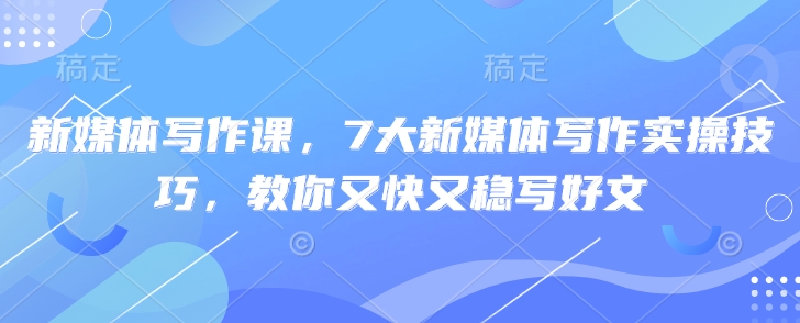 新媒体写作课，7大新媒体写作实操技巧，教你又快又稳写好文-卓别林资源社