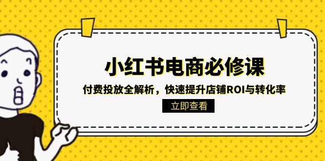 小红书电商必修课：付费投放全解析，快速提升店铺ROI与转化率-卓别林资源社