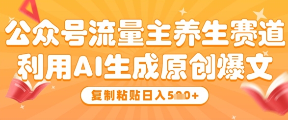 公众号流量主养生赛道，利用AI生成原创爆文，复制粘贴日入5张-卓别林资源社