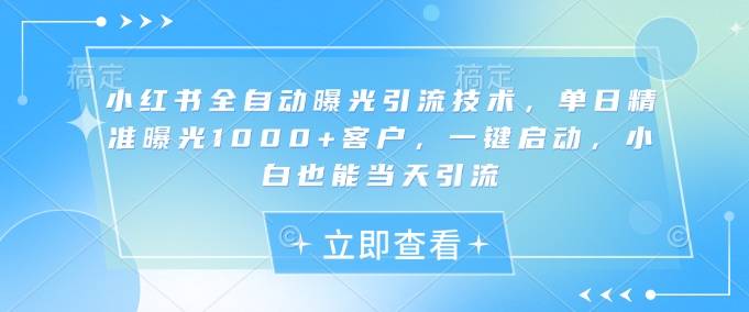 小红书全自动曝光引流技术，单日精准曝光1000+客户，一键启动，小白也能当天引流【揭秘】-卓别林资源社