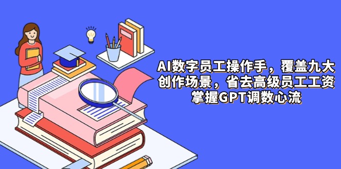 AI数字员工操作手，9大场景内容创作，省去高级员工工资，掌握GPT调数心流-卓别林资源社