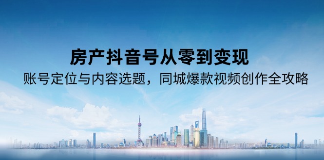 房产抖音号从零到变现，账号定位与内容选题，同城爆款视频创作全攻略-卓别林资源社
