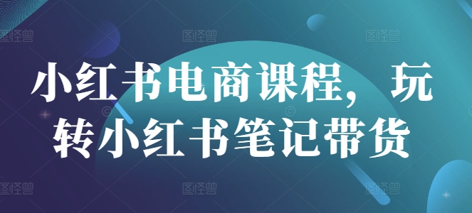 小红书电商课程，玩转小红书笔记带货-卓别林资源社
