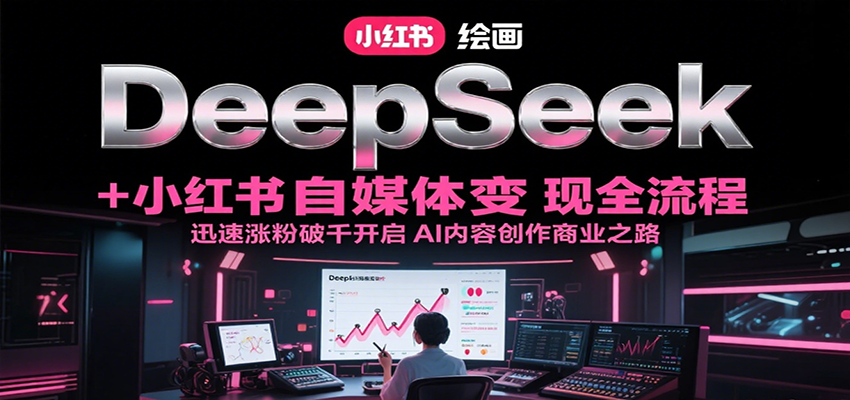 DeepSeek绘画+小红书自媒体变现全流程，迅速涨粉破千开启AI内容创作商业之路-卓别林资源社