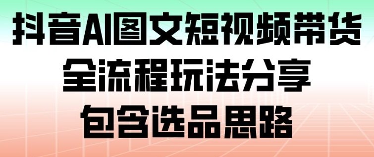 抖音AI图文短视频带货,全流程玩法分享,包含选品思路-卓别林资源社