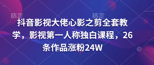 抖音影视大佬心影之剪全套教学，影视第一人称独白课程，26条作品涨粉24W-卓别林资源社
