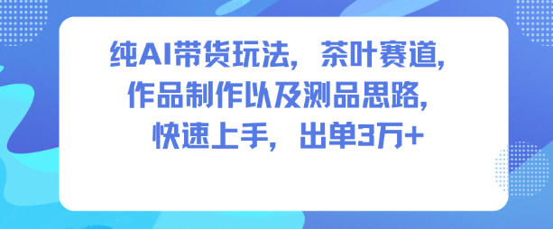 纯AI带货玩法，茶叶赛道，制作以及思路，快速上手，出单3W+-卓别林资源社