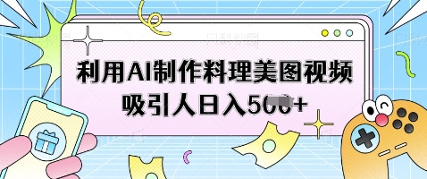 利用AI制作料理美图视频吸引人日入5张-卓别林资源社
