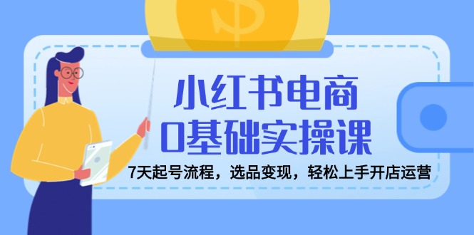小红书电商0基础实操课，7天起号流程，选品变现，轻松上手开店运营-卓别林资源社