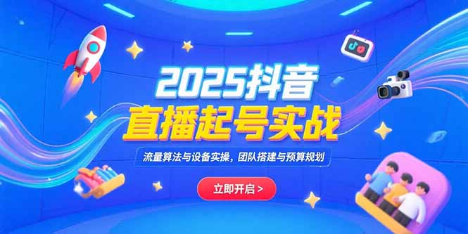 2025抖音直播起号实战，流量算法与设备实操，团队搭建与预算规划-卓别林资源社