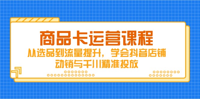 商品卡运营课程，从选品到流量提升，学会抖音店铺动销与千川精准投放-卓别林资源社