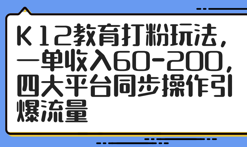 K12教育打粉玩法，一单收入60-200，四大平台同步操作引爆流量-卓别林资源社