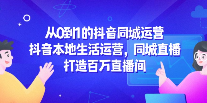 从0到1的抖音同城运营，抖音本地生活运营，同城直播，打造百万直播间-卓别林资源社