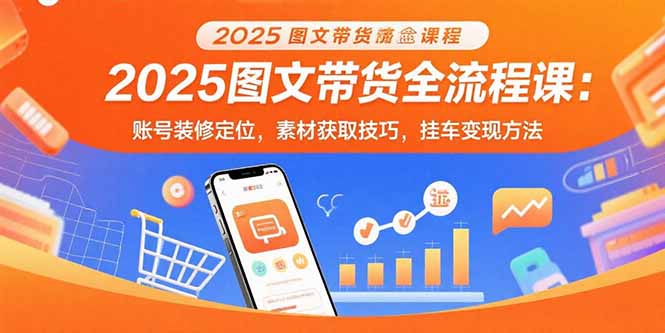 2025图文带货全流程课：账号装修定位，素材获取技巧，挂车变现方法-卓别林资源社