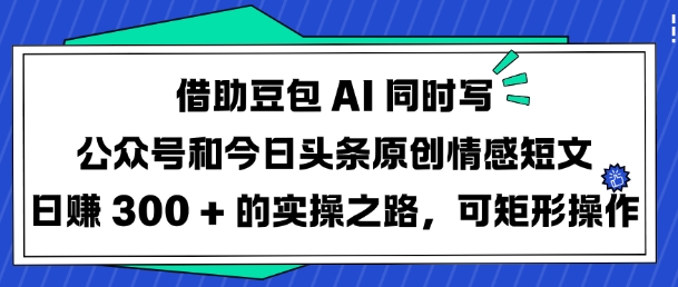 借助豆包AI同时写公众号和今日头条原创情感短文日入3张的实操之路，可矩形操作-卓别林资源社