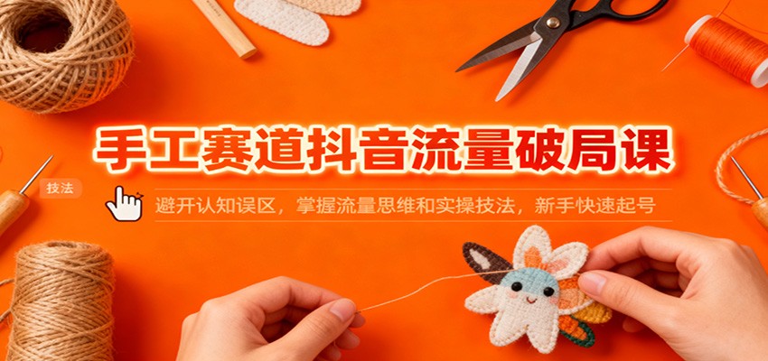 手工赛道抖音流量破局课：避开认知误区，掌握流量思维和实操技法，新手快速起号-卓别林资源社