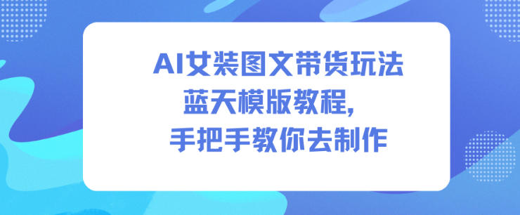 AI女装图文带货玩法蓝天模版教程，手把手教你去制作-卓别林资源社