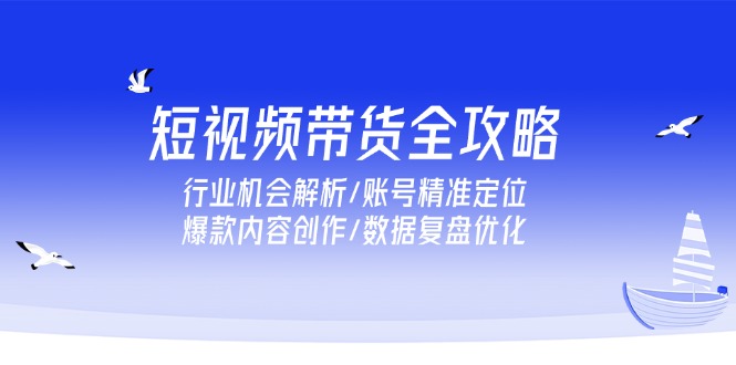 短视频带货全攻略，行业机会解析/账号精准定位/爆款内容创作/数据复盘优化-卓别林资源社