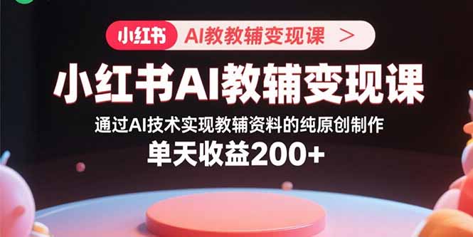 小红书AI教辅变现课，通过AI技术实现教辅资料的纯原创制作  单天收益200+-卓别林资源社