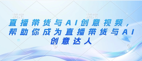 直播带货与AI创意视频，帮助你成为直播带货与AI创意达人-卓别林资源社