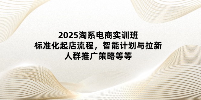 2025淘系电商实训班：标准化起店流程，智能计划与拉新，人群推广策略等等-卓别林资源社