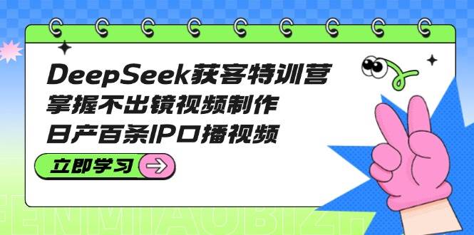 DeepSeek获客特训营：掌握不出镜视频制作，日产百条IP口播视频-卓别林资源社