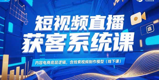 短视频直播获客系统课，内容电商底层逻辑，含线索视频制作模型(线下课-卓别林资源社