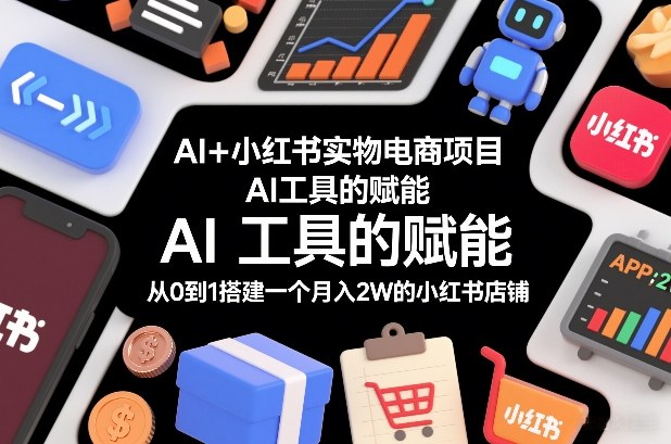 AI+小红书实物电商项目，AI工具的赋能，从0到1搭建一个月入2W的小红书店铺-卓别林资源社