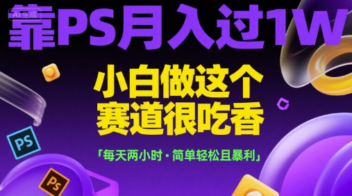 靠PS月入过1W，小白做这个赛道很吃香，每天两小时，简单轻松且暴利【揭秘】-卓别林资源社